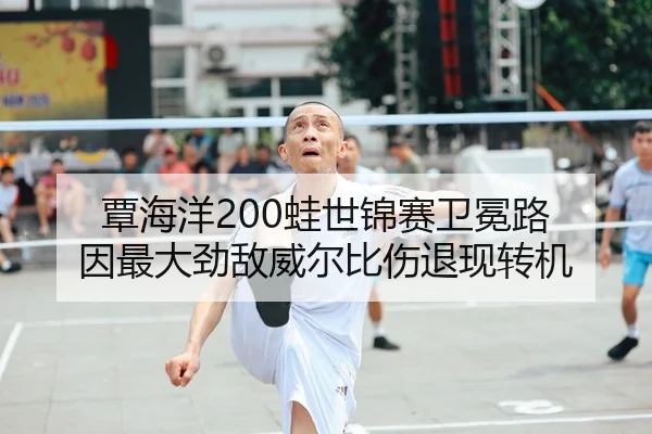 覃海洋200蛙世锦赛卫冕路 因最大劲敌威尔比伤退现转机